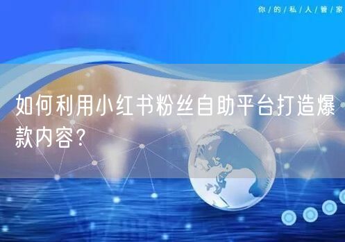 如何利用小红书粉丝自助平台打造爆款内容？