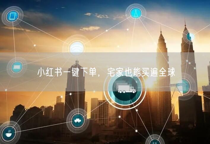 小红书一键下单，宅家也能买遍全球