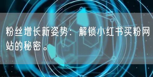 粉丝增长新姿势：解锁小红书买粉网站的秘密。