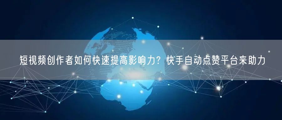 短视频创作者如何快速提高影响力？快手自动点赞平台来助力
