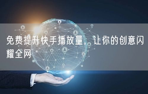 免费提升快手播放量，让你的创意闪耀全网