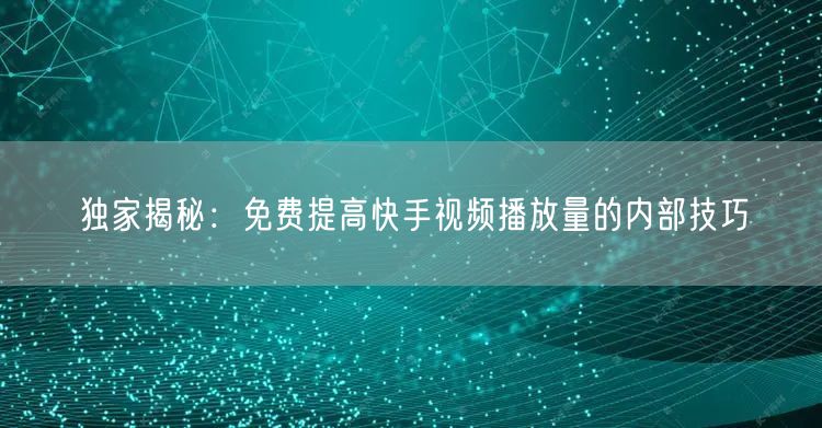 独家揭秘：免费提高快手视频播放量的内部技巧
