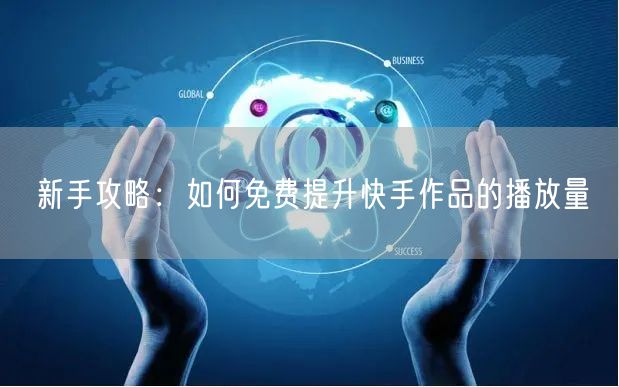 新手攻略：如何免费提升快手作品的播放量