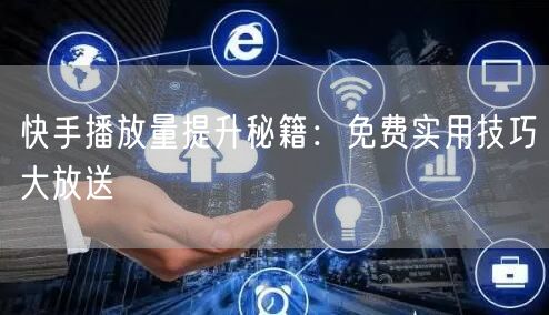 快手播放量提升秘籍：免费实用技巧大放送