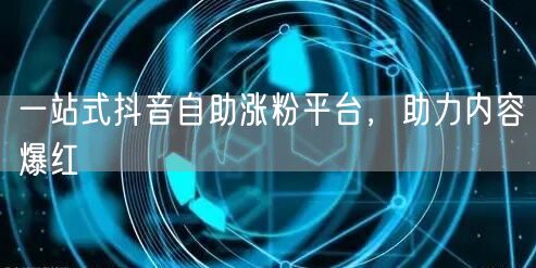 一站式抖音自助涨粉平台，助力内容爆红