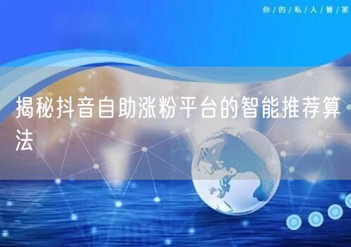 揭秘抖音自助涨粉平台的智能推荐算法
