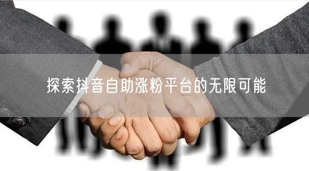 探索抖音自助涨粉平台的无限可能