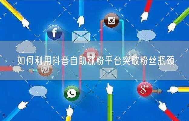 如何利用抖音自助涨粉平台突破粉丝瓶颈