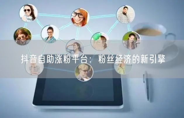 抖音自助涨粉平台：粉丝经济的新引擎
