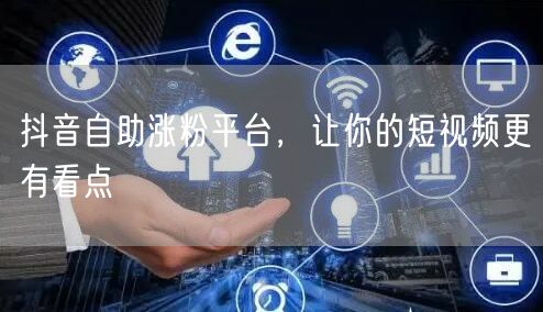 抖音自助涨粉平台，让你的短视频更有看点