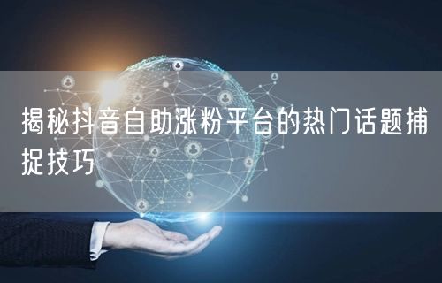 揭秘抖音自助涨粉平台的热门话题捕捉技巧