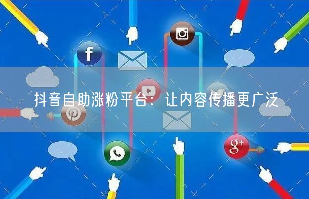 抖音自助涨粉平台：让内容传播更广泛