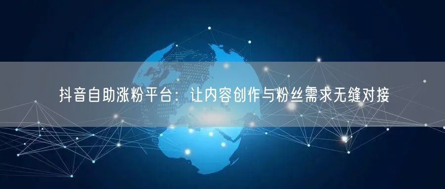 抖音自助涨粉平台：让内容创作与粉丝需求无缝对接