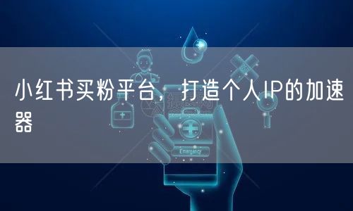 小红书买粉平台，打造个人IP的加速器